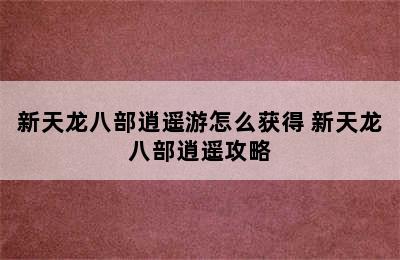 新天龙八部逍遥游怎么获得 新天龙八部逍遥攻略